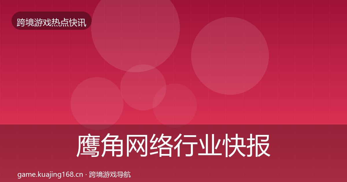 鹰角网络行业快报全指南：全面