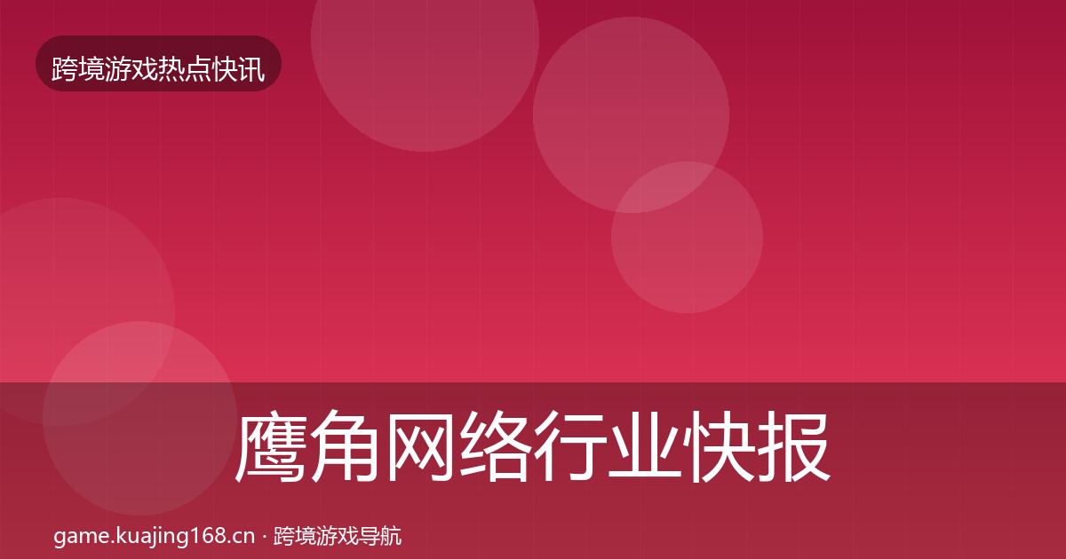 鹰角网络行业快报全指南：深度