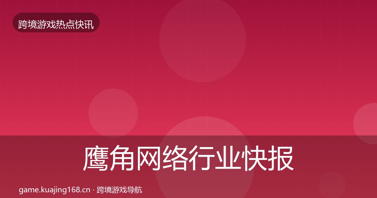 鹰角网络行业快报全指南：实用