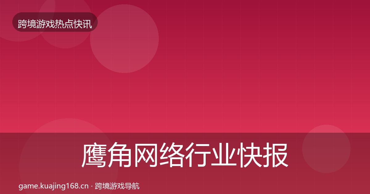 鹰角网络行业快报全指南：一线