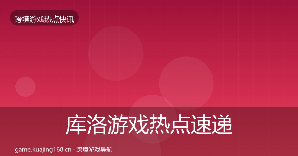库洛游戏热点速递全指南：2026年