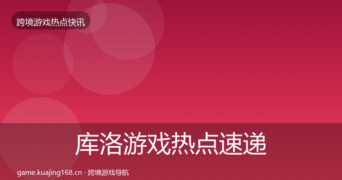 库洛游戏热点速递全指南：2027年