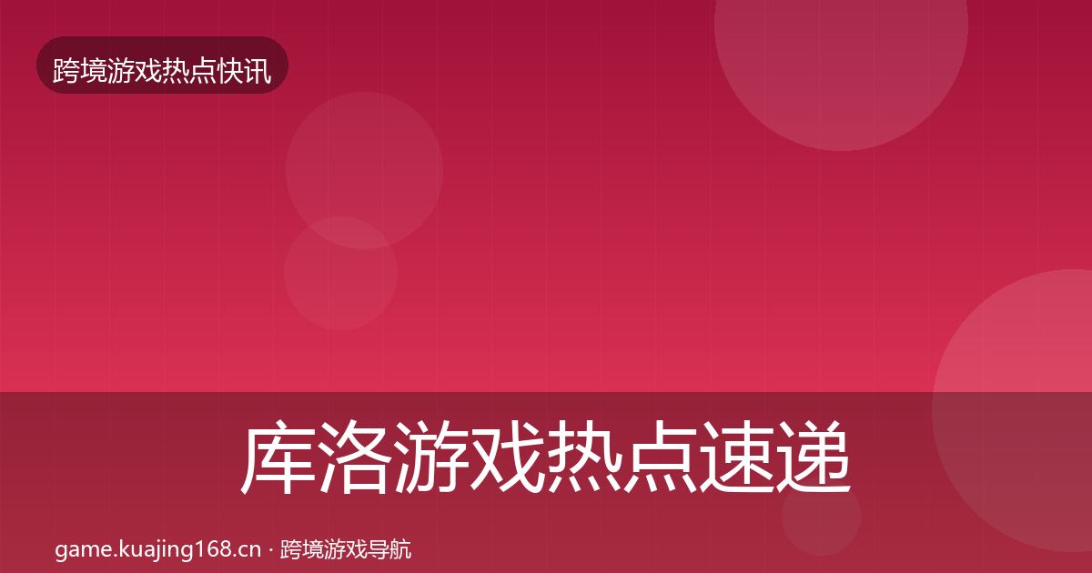 库洛游戏热点速递全指南：最新
