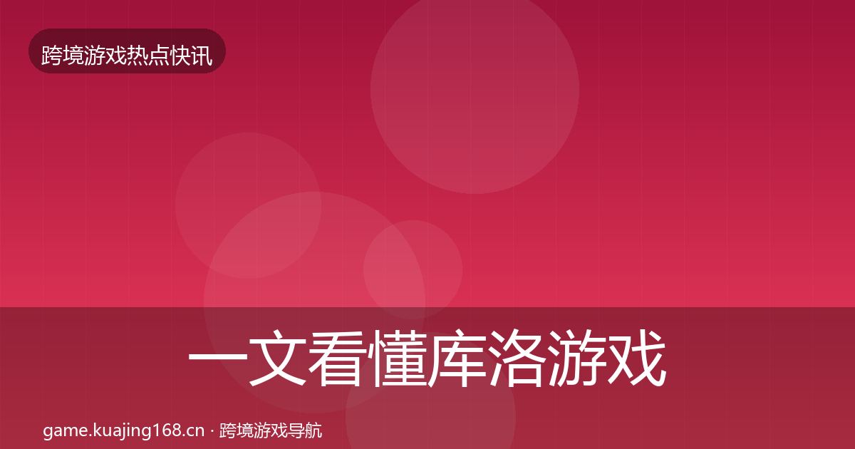 一文看懂库洛游戏热点速递｜全面