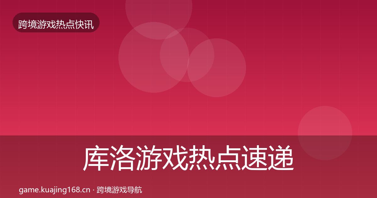 库洛游戏热点速递全指南：全面