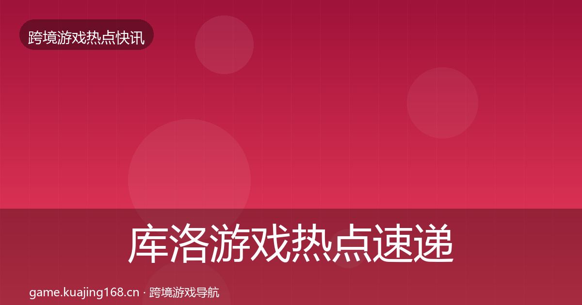 库洛游戏热点速递全指南：深度