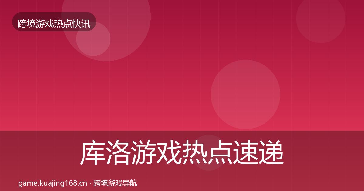 库洛游戏热点速递全指南：实用