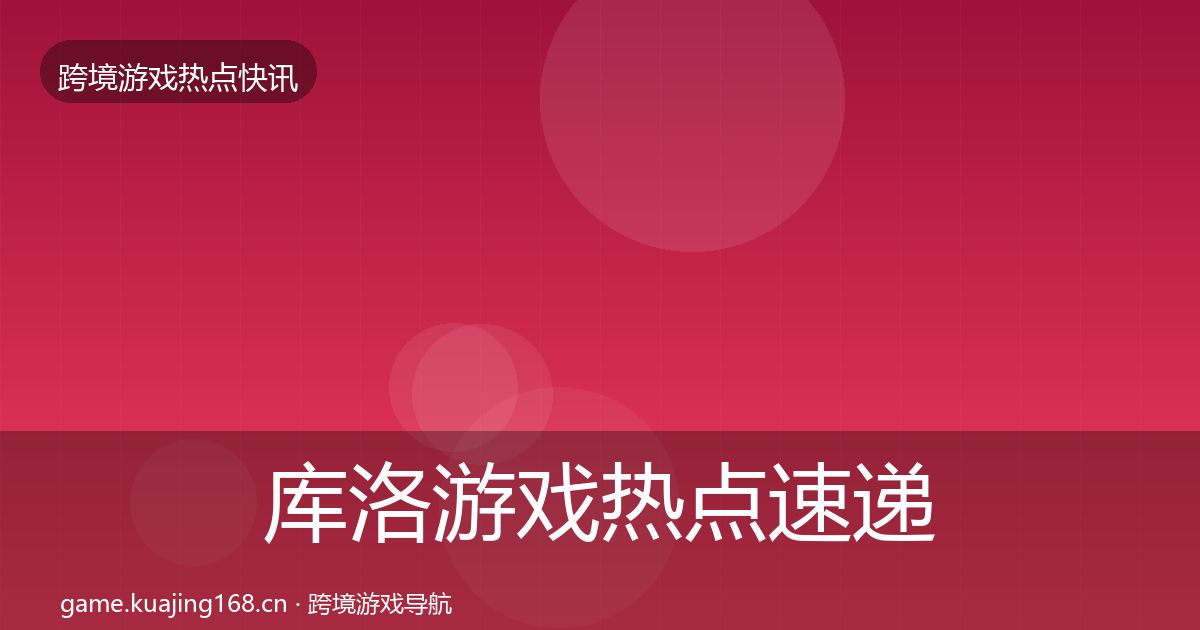 库洛游戏热点速递全指南：官方