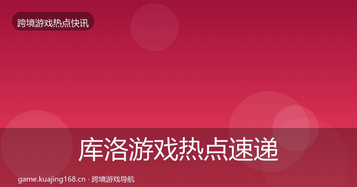 库洛游戏热点速递全指南：一线