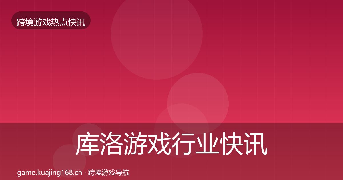 库洛游戏行业快讯全指南：2026年