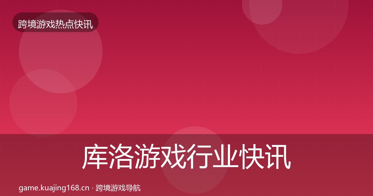 库洛游戏行业快讯全指南:2027年