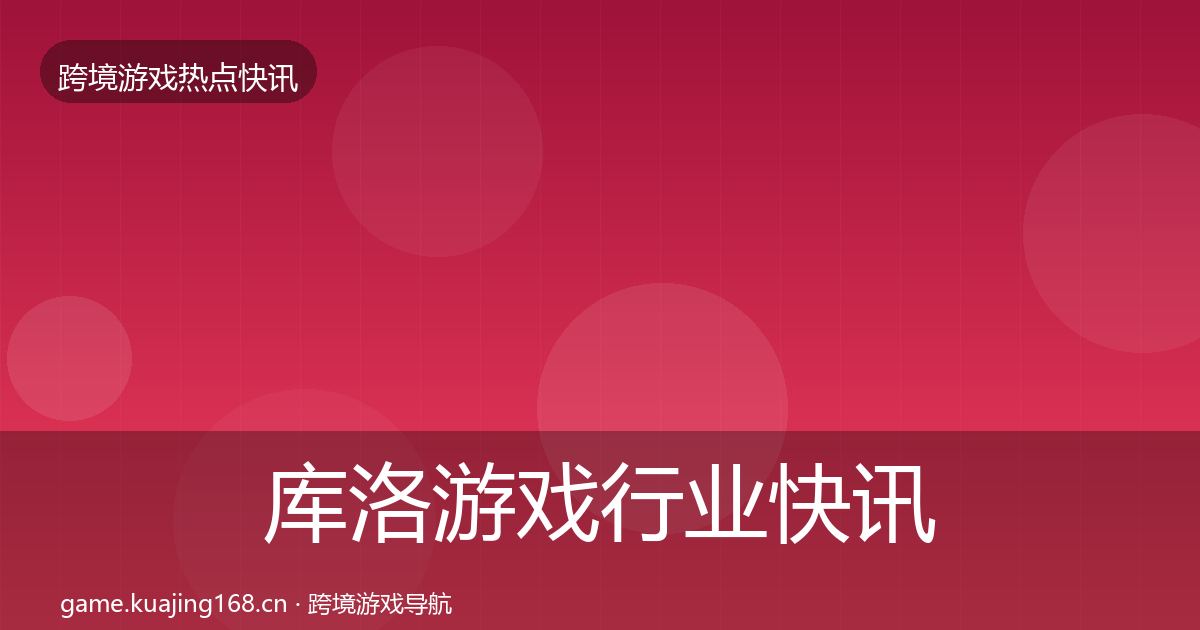 库洛游戏行业快讯全指南：最新