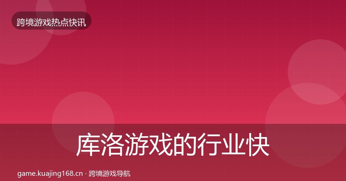 库洛游戏的行业快讯（全面）
