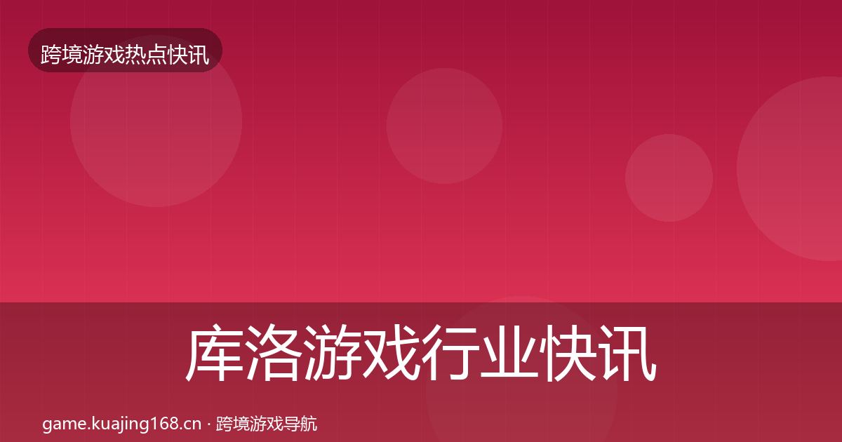 库洛游戏行业快讯全指南：全面
