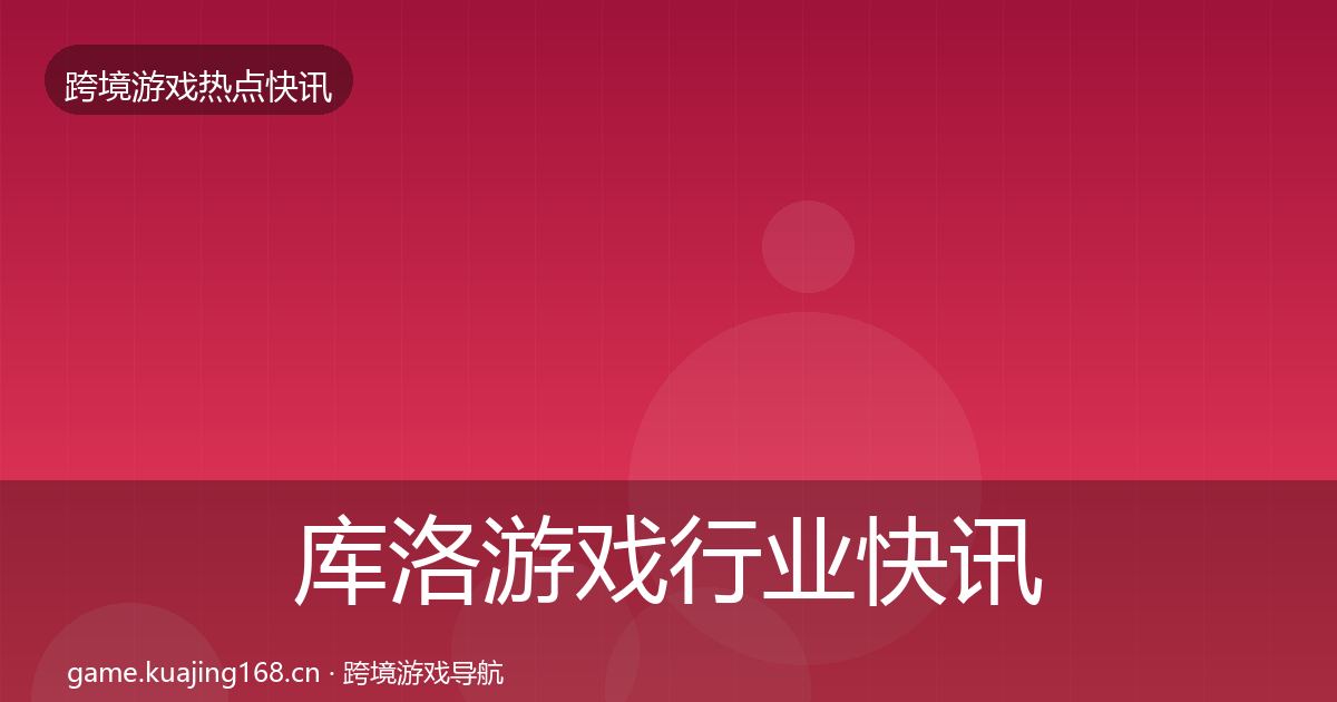 库洛游戏行业快讯全指南：深度