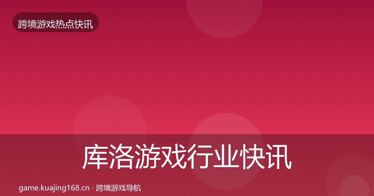库洛游戏行业快讯全指南：实用