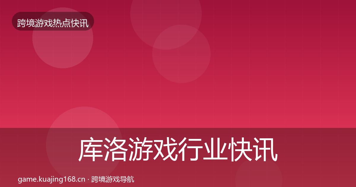 库洛游戏行业快讯全指南：官方