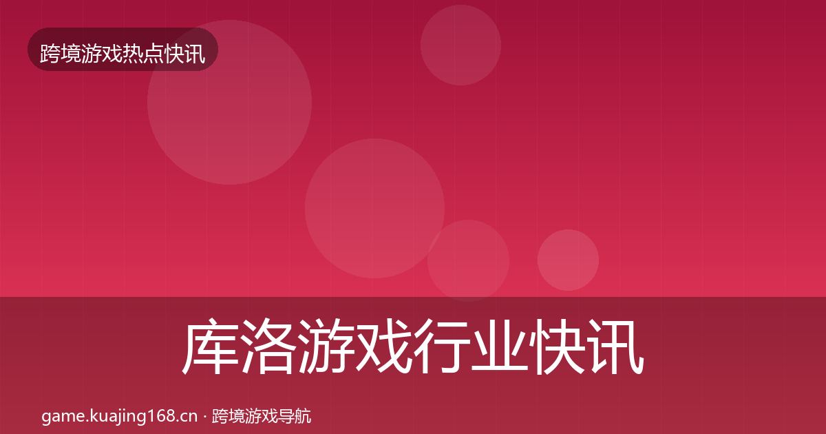 库洛游戏行业快讯全指南:一线