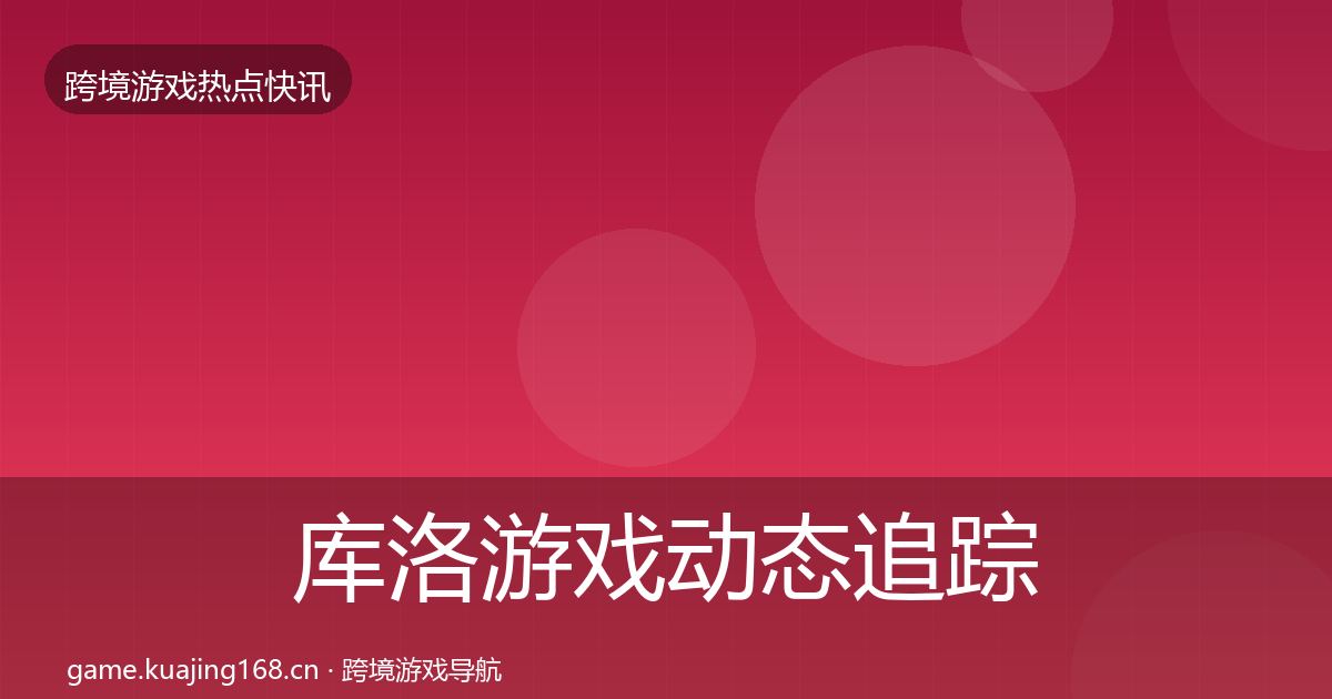 库洛游戏动态追踪全指南：2026年