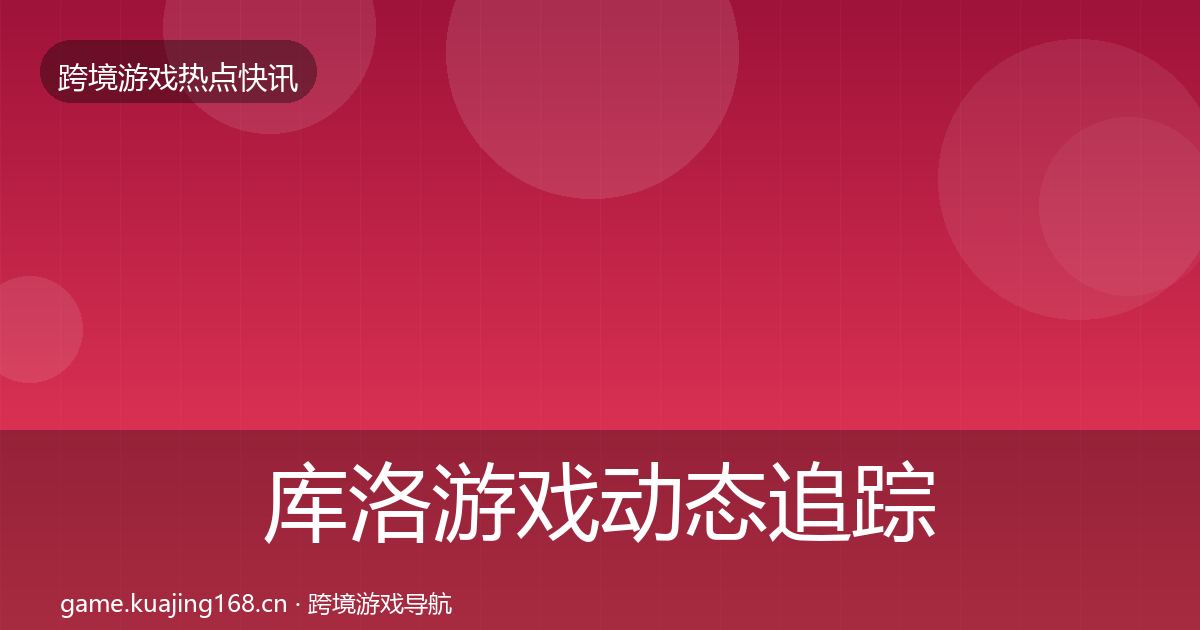 库洛游戏动态追踪全指南：2027年