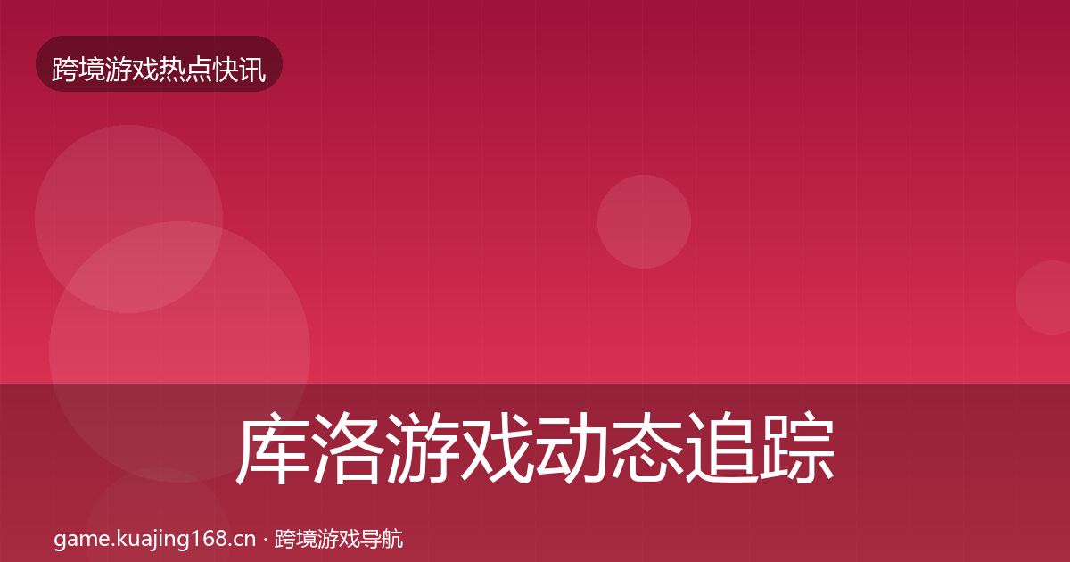 库洛游戏动态追踪全指南：最新