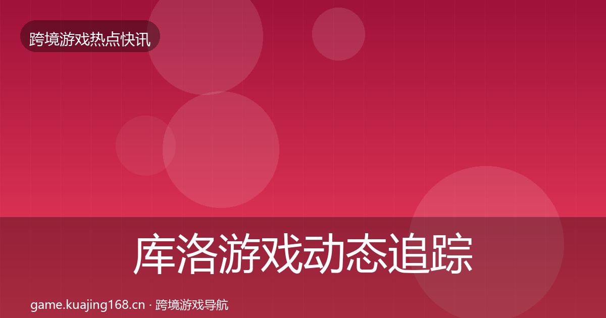 库洛游戏动态追踪全指南：全面