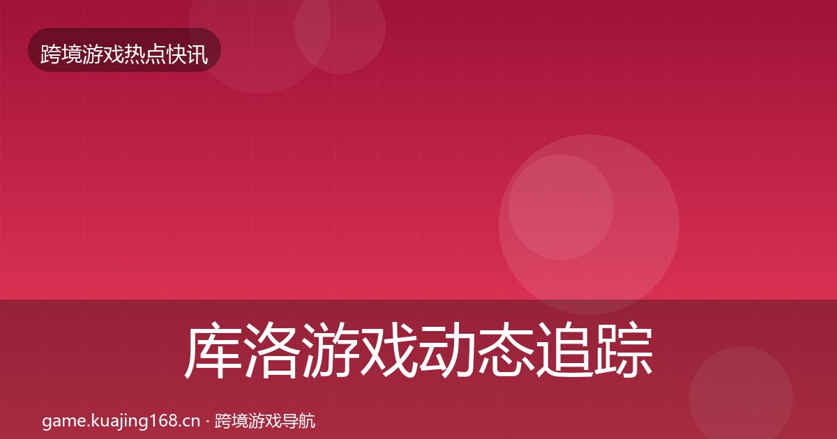 库洛游戏动态追踪全指南：深度