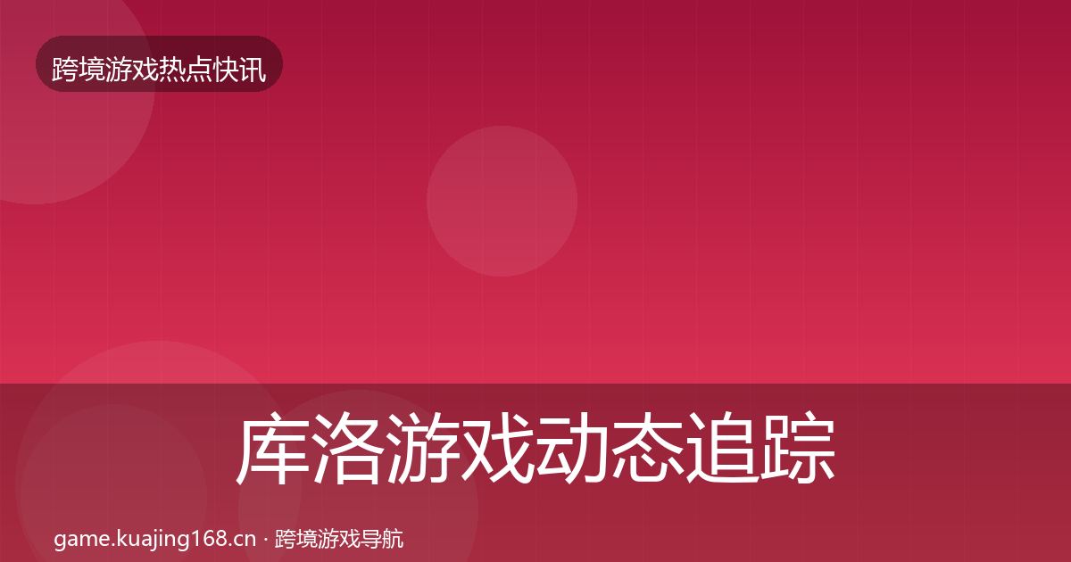 库洛游戏动态追踪全指南：实用