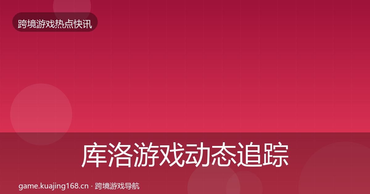 库洛游戏动态追踪全指南：官方