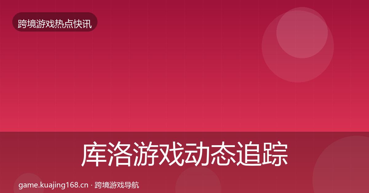 库洛游戏动态追踪全指南：一线