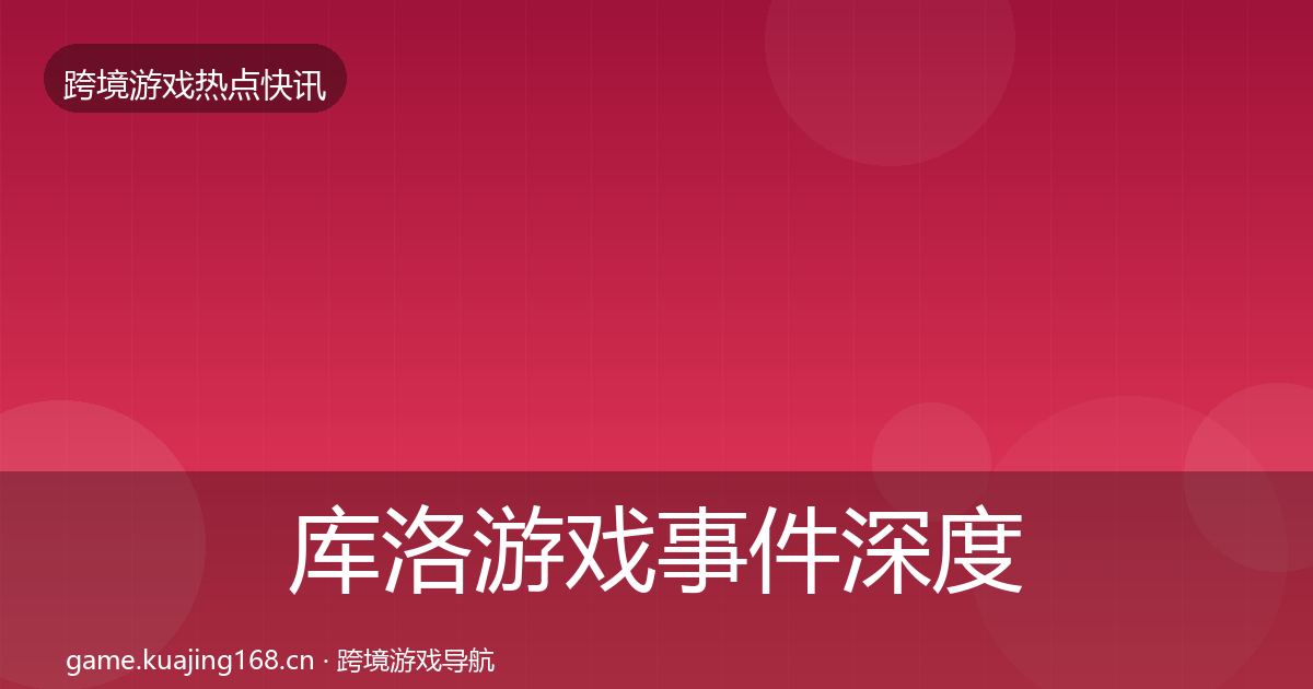 库洛游戏事件深度解读全指南：2026年