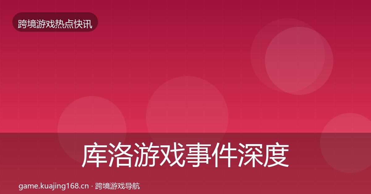 库洛游戏事件深度解读全指南：2027年