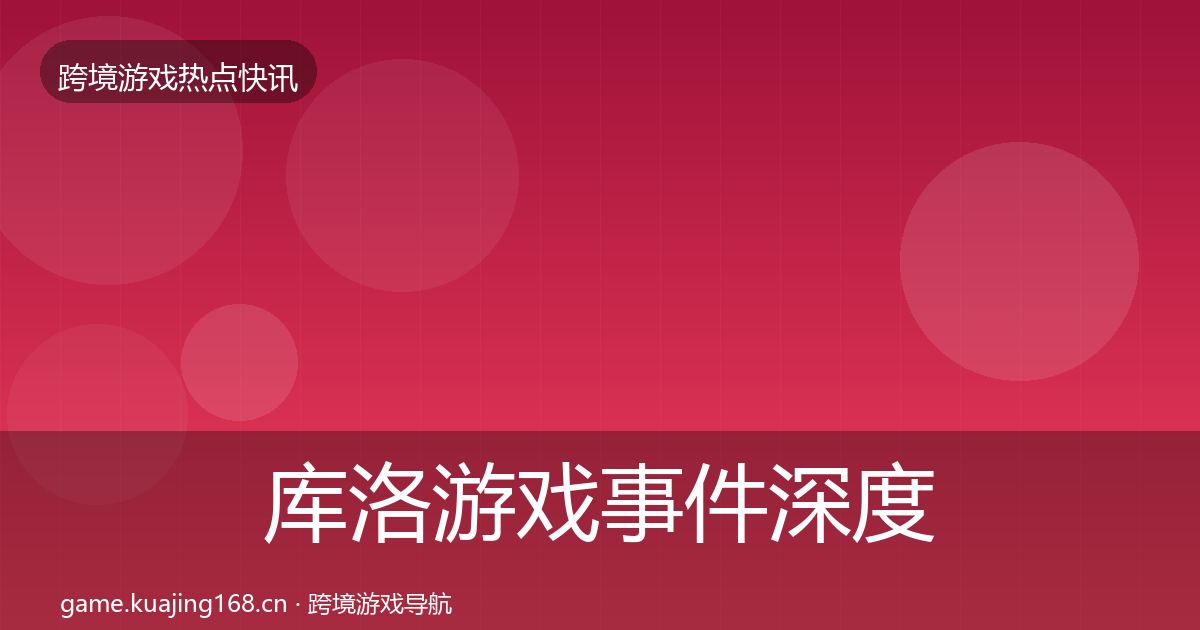 库洛游戏事件深度解读全指南：最新