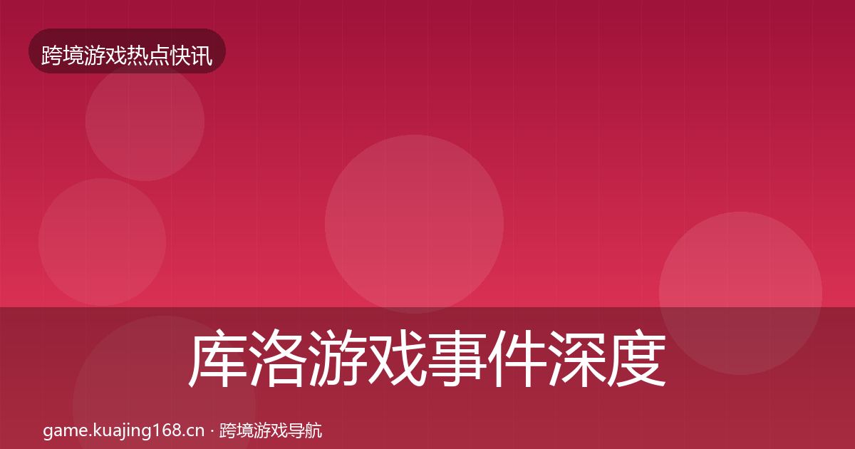库洛游戏事件深度解读全指南：全面