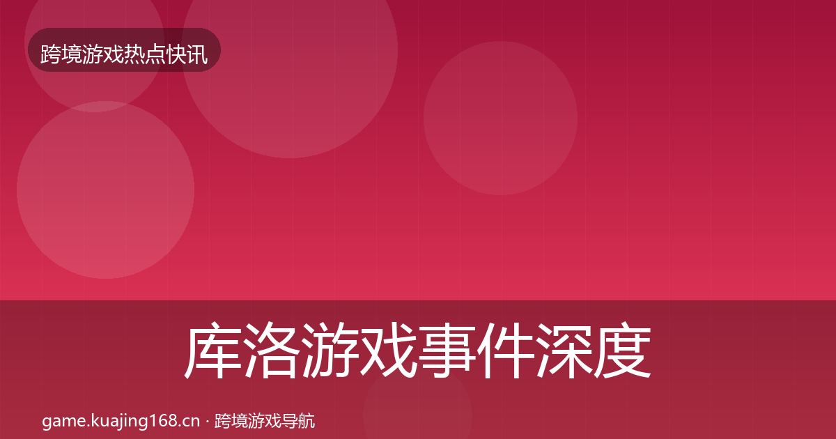 库洛游戏事件深度解读全指南：深度