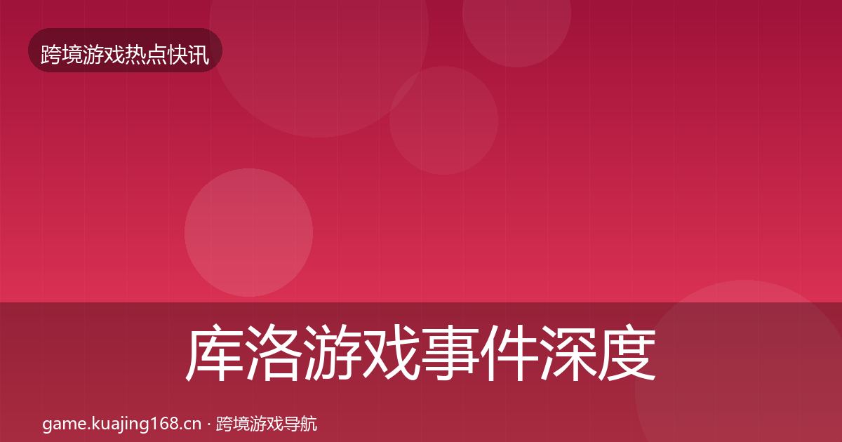 库洛游戏事件深度解读全指南：实用