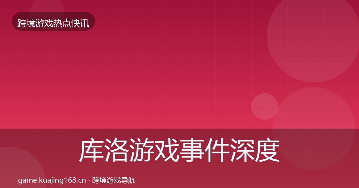 库洛游戏事件深度解读全指南:官方