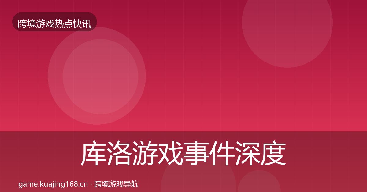 库洛游戏事件深度解读全指南：一线