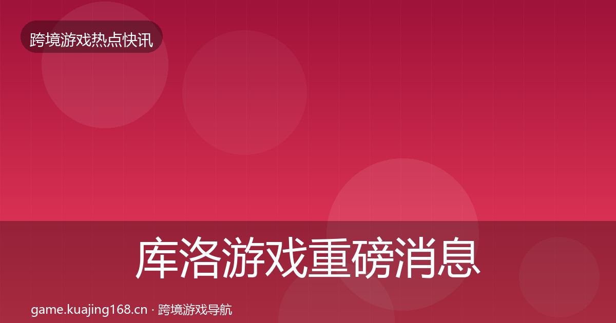 库洛游戏重磅消息全指南：2026年