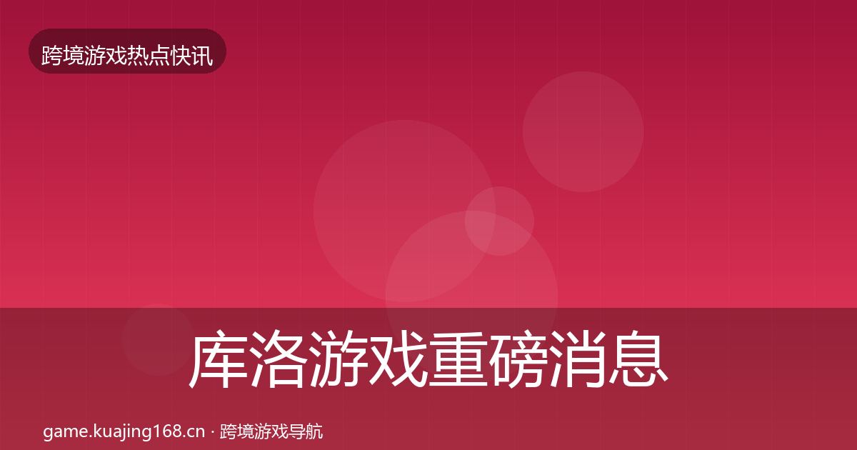 库洛游戏重磅消息全指南：2027年