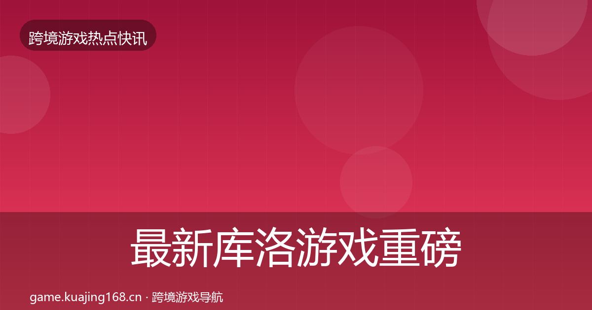 最新库洛游戏重磅消息