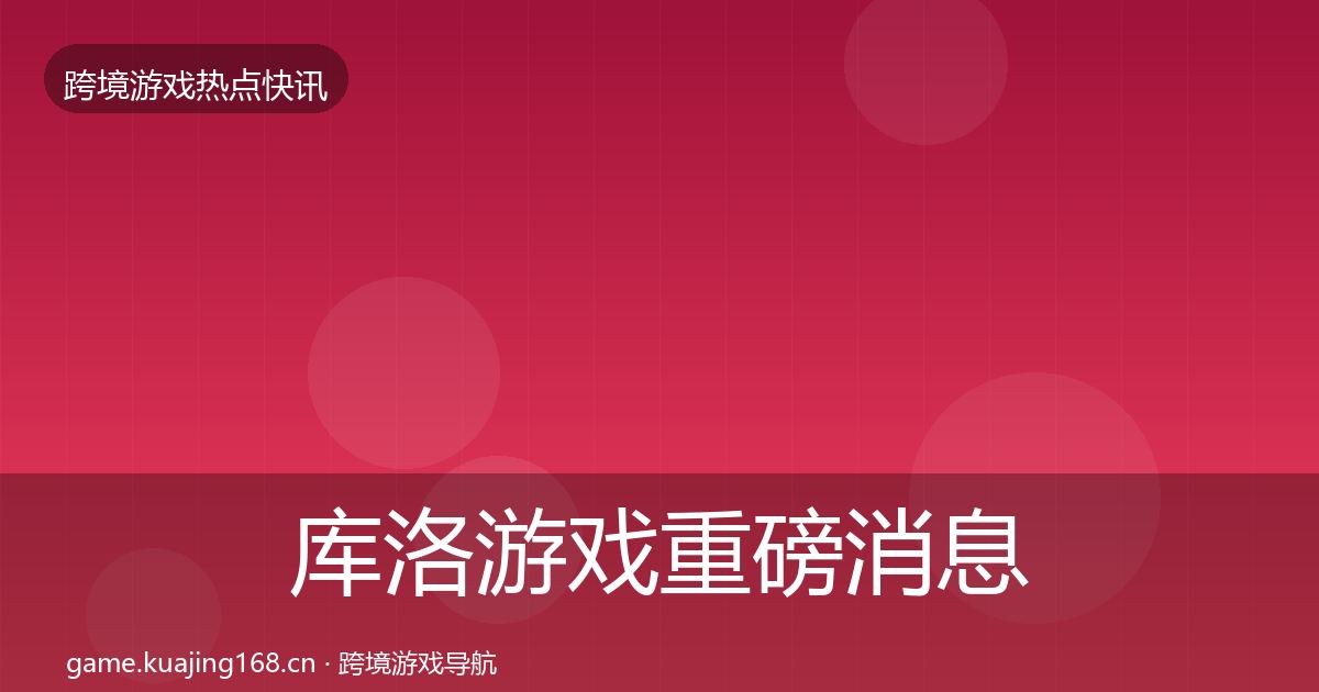 库洛游戏重磅消息全指南：最新