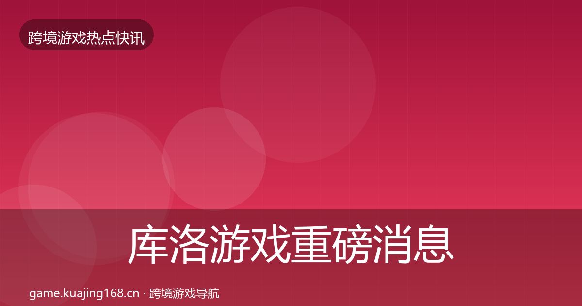 库洛游戏重磅消息全指南：全面