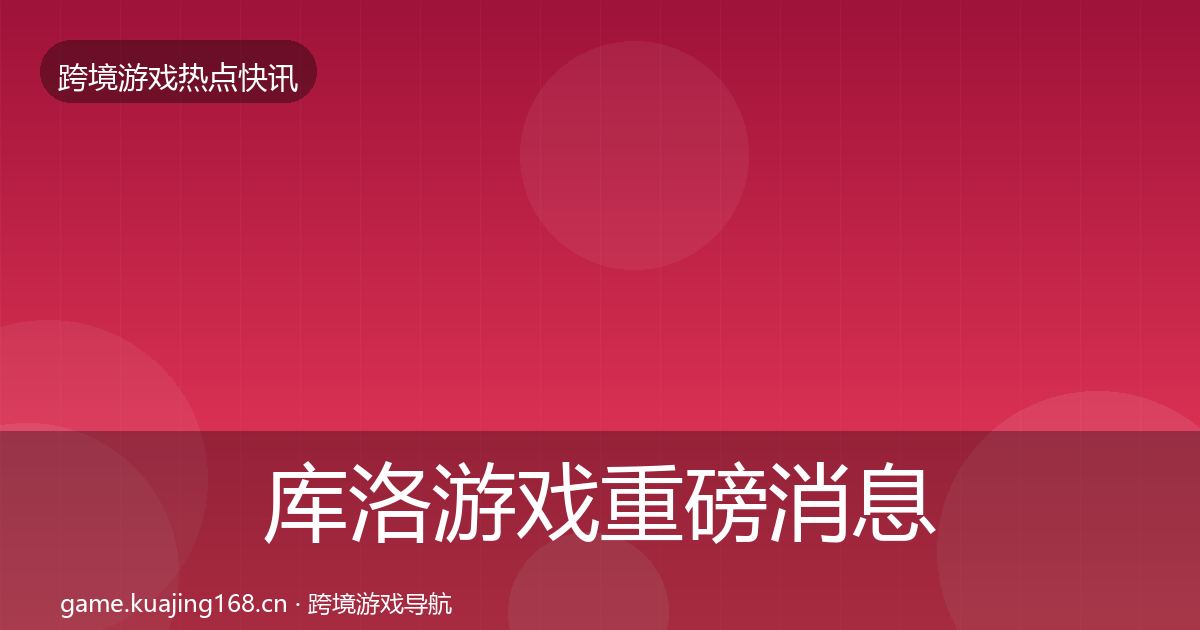 库洛游戏重磅消息全指南：深度