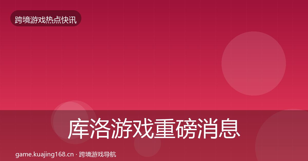 库洛游戏重磅消息全指南：实用
