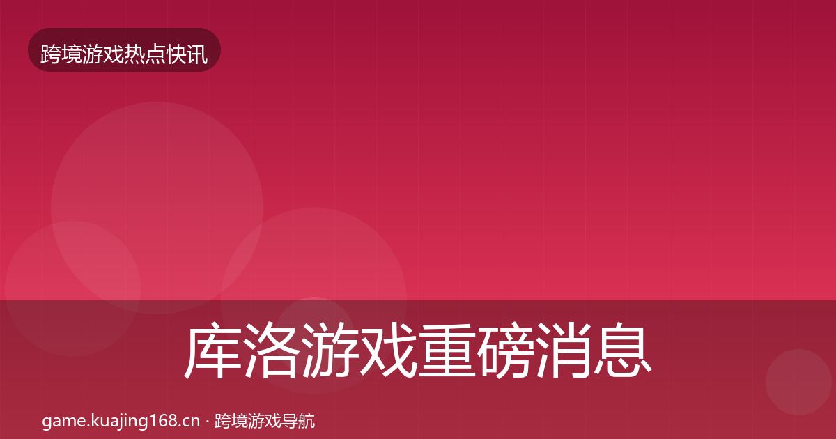 库洛游戏重磅消息全指南:官方