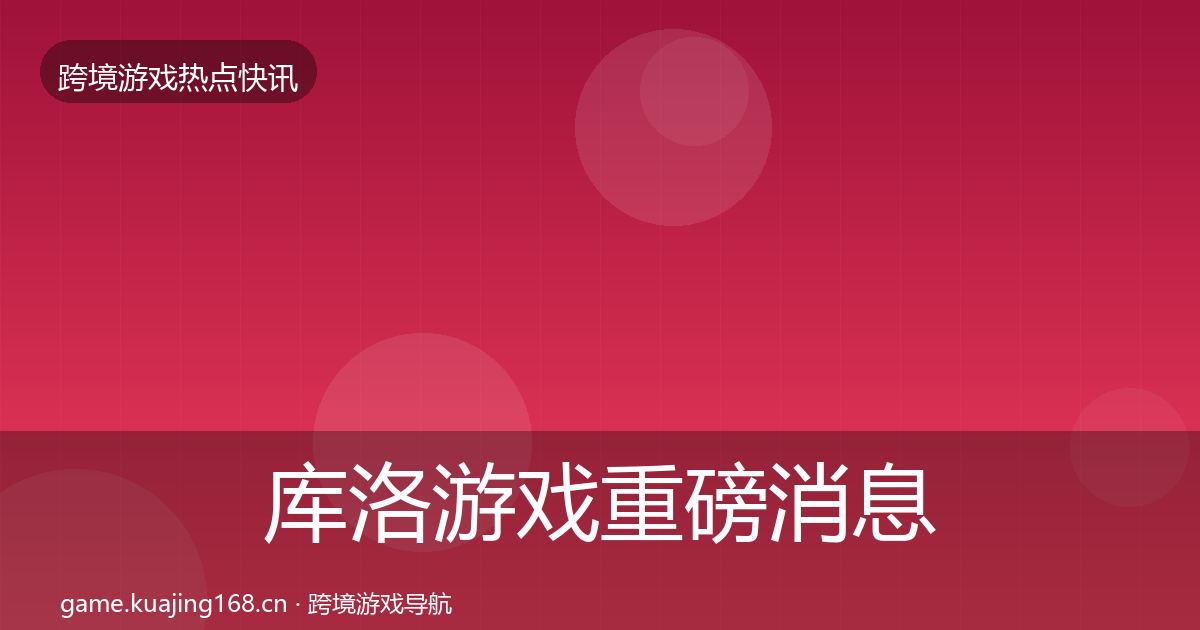 库洛游戏重磅消息全指南：一线