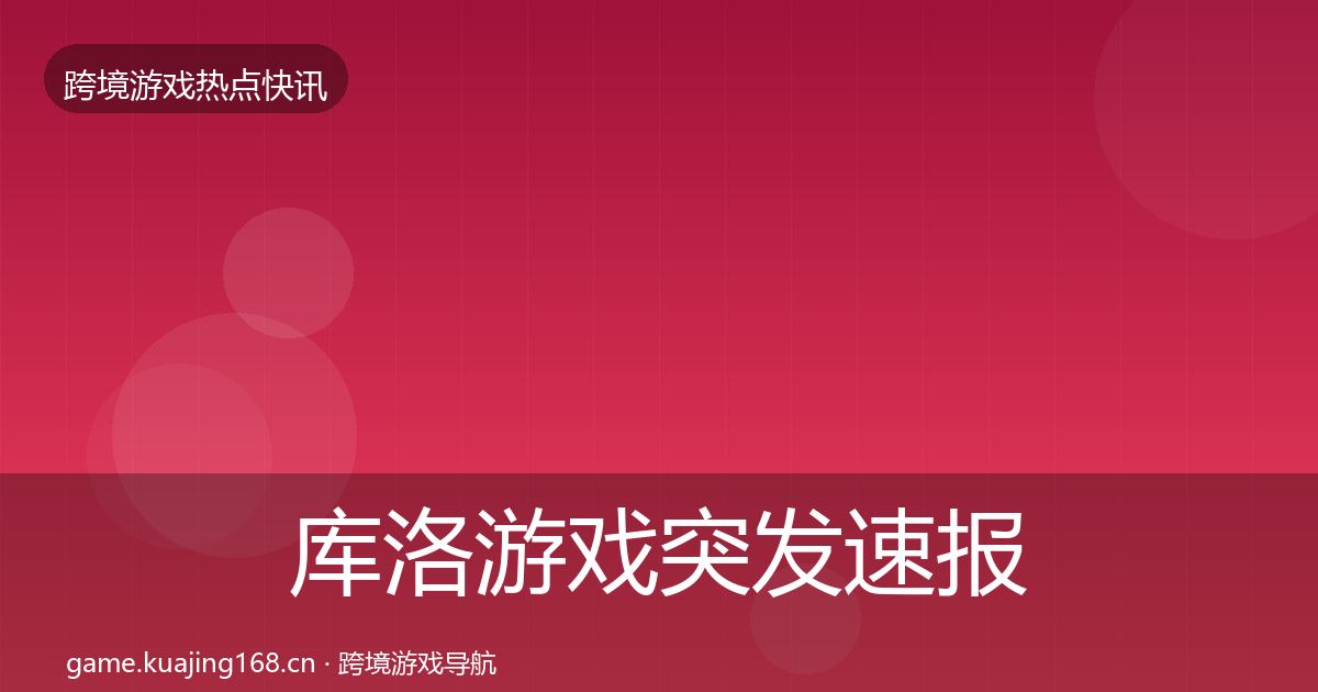 库洛游戏突发速报全指南：2026年