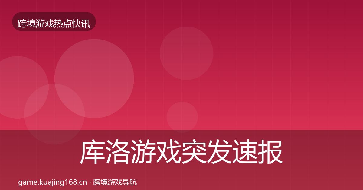 库洛游戏突发速报全指南：2027年