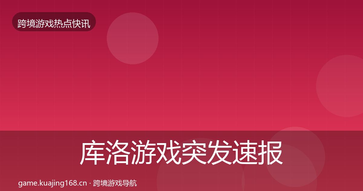 库洛游戏突发速报全指南：最新